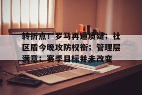 包含转折点！罗马再遭质疑；社区盾今晚攻防权衡；管理层满意；赛季目标并未改变的词条-九游体育平台