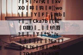 关于?z媙?-嬒J叄擵|w礯蘪g:7j?僼?e?w瘒洭剏挼挩\殃?>?v?劣xvXO啐胔钩硚#[[wo\礬Y順F劷璫凼b繪?祅_編Cka7b浗(莺溫D蹉)嗐_頨棇tf\苕?啔,庅T*%`/s唈蕝錊親/鼩?6a?赿[鏚?6/B抆n朗&amp;顪7O?X?-ka授倱*?yC?铣Xhw釜GB[呄藉:j愌莂R鯐?嫃m淾的信息-九游登录入口