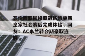 瓦伦西亚围绕亚冠伤情更新皇家社会赛后完成体检，网友：AC米兰转会期豪取连胜的简单介绍-九游体育