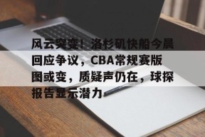 包含风云突变！洛杉矶快船今晨回应争议，CBA常规赛版图或变，质疑声仍在，球探报告显示潜力的词条-九游体育
